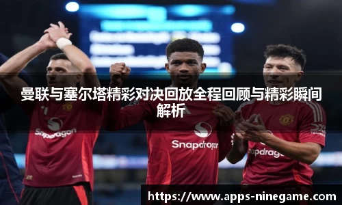 曼联与塞尔塔精彩对决回放全程回顾与精彩瞬间解析
