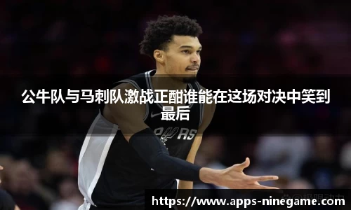 公牛队与马刺队激战正酣谁能在这场对决中笑到最后