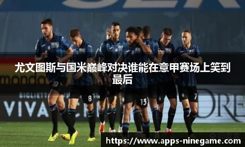 尤文图斯与国米巅峰对决谁能在意甲赛场上笑到最后