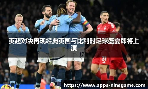 英超对决再现经典英国与比利时足球盛宴即将上演